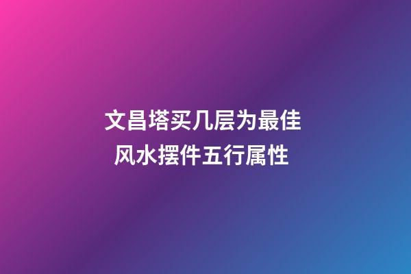 文昌塔买几层为最佳   风水摆件五行属性